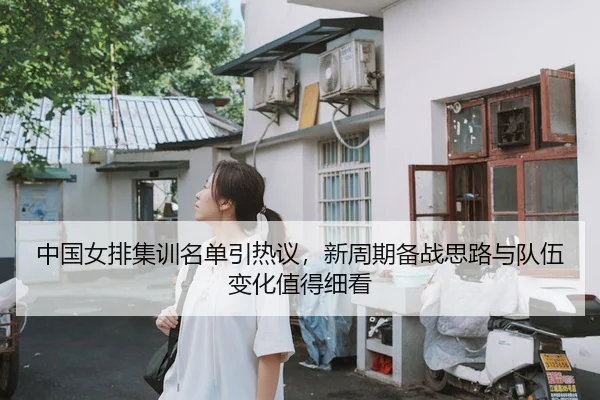 中国女排集训名单引热议，新周期备战思路与队伍变化值得细看