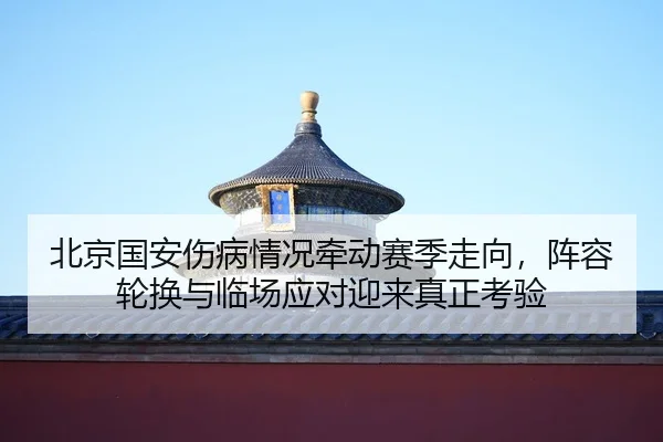 北京国安伤病情况牵动赛季走向，阵容轮换与临场应对迎来真正考验