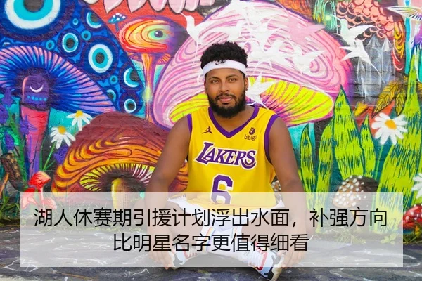 湖人休赛期引援计划浮出水面，补强方向比明星名字更值得细看