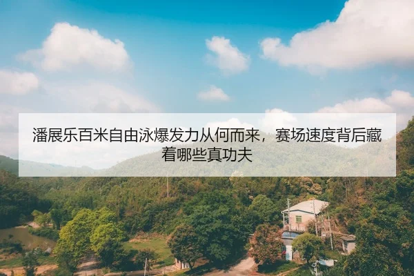 潘展乐百米自由泳爆发力从何而来，赛场速度背后藏着哪些真功夫
